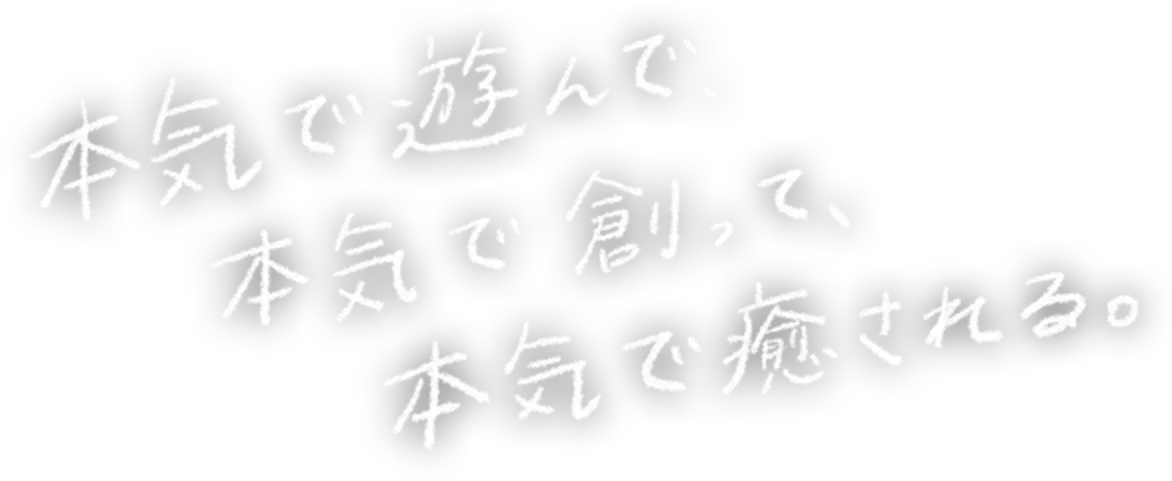 本気で遊んで、本気で創って、本気で癒される。